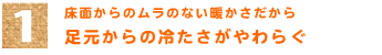 1．床面からのムラのない暖かさだから　「足元からの冷たさがやわらぐ」