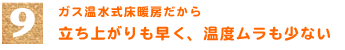 9．ガス温水式床暖房だから「立ち上がりも早く、温度ムラも少ない」